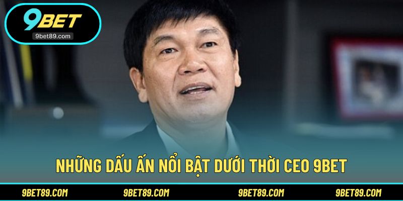 Thành tựu tiêu biểu của CEO 9BET trong giai đoạn điều hành 